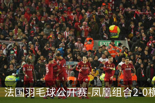法国羽毛球公开赛-凤凰组合2-0横扫进次轮 丫邦组合2-1逆转